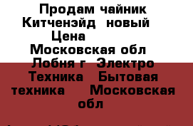 Продам чайник Китченэйд (новый) › Цена ­ 5 000 - Московская обл., Лобня г. Электро-Техника » Бытовая техника   . Московская обл.